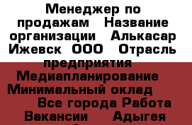 Менеджер по продажам › Название организации ­ Алькасар Ижевск, ООО › Отрасль предприятия ­ Медиапланирование › Минимальный оклад ­ 20 000 - Все города Работа » Вакансии   . Адыгея респ.,Адыгейск г.